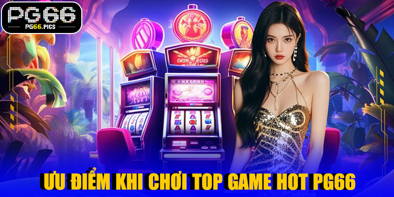  Ưu Điểm Khi Chơi Top Game HOT PG66