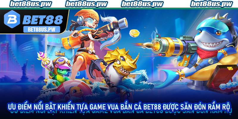 Ưu điểm nổi bật khiến tựa game Vua Bắn Cá Bet88 được săn đón rầm rộ