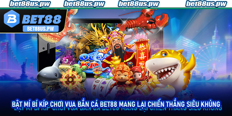 Bật mí bí kíp chơi Vua Bắn Cá Bet88 mang lại chiến thắng siêu khủng