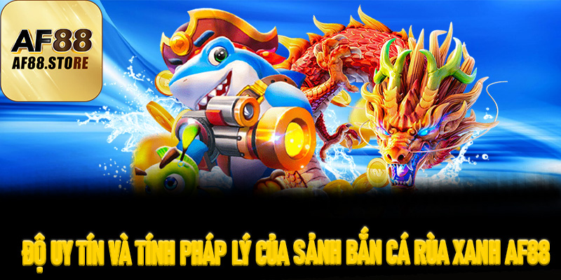 Độ Uy Tín Và Tính Pháp Lý Của Sảnh Bắn Cá Rùa Xanh AF88